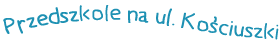 Przedszkole Dziecięcy Raj ul. Kościuszki Przedszkole Dziecięcy Raj ul. Kościuszki